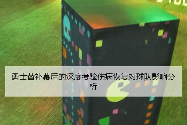 勇士替补幕后的深度考验伤病恢复对球队影响分析