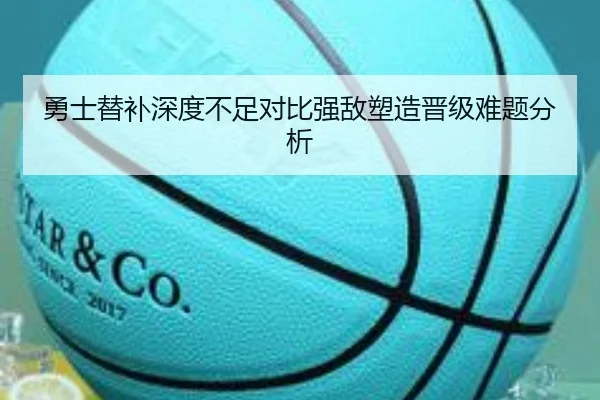 勇士替补深度不足对比强敌塑造晋级难题分析