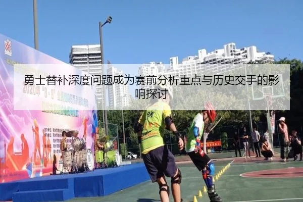 勇士替补深度问题成为赛前分析重点与历史交手的影响探讨